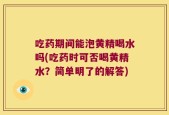 吃药期间能泡黄精喝水吗(吃药时可否喝黄精水？简单明了的解答)