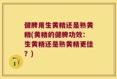 健脾用生黄精还是熟黄精(黄精的健脾功效：生黄精还是熟黄精更佳？)