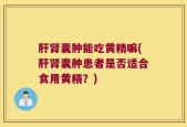 肝肾囊肿能吃黄精嘛(肝肾囊肿患者是否适合食用黄精？)