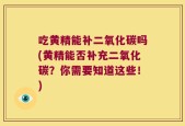 吃黄精能补二氧化碳吗(黄精能否补充二氧化碳？你需要知道这些！)