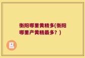 衡阳哪里黄精多(衡阳哪里产黄精最多？)
