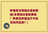 肿瘤用生黄精还是制黄精(生黄精还是制黄精？两者在肿瘤治疗中应该如何选择？)