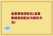 桑葚黄精茶配比(桑葚黄精茶的配比与制作方法)