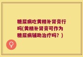 糖尿病吃黄精补肾膏行吗(黄精补肾膏可作为糖尿病辅助治疗吗？)