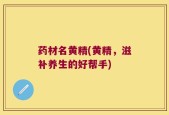 药材名黄精(黄精，滋补养生的好帮手)