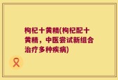 枸杞十黄精(枸杞配十黄精，中医尝试新组合治疗多种疾病)