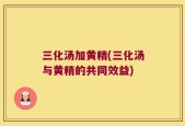 三化汤加黄精(三化汤与黄精的共同效益)