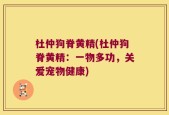 杜仲狗脊黄精(杜仲狗脊黄精：一物多功，关爱宠物健康)