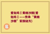 爱佑妈嫲黄精沙棘(爱佑妈嫲——传承“黄精沙棘”家族秘方)