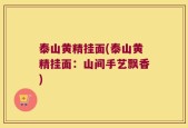 泰山黄精挂面(泰山黄精挂面：山间手艺飘香)