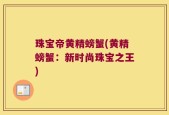 珠宝帝黄精螃蟹(黄精螃蟹：新时尚珠宝之王)