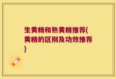 生黄精和熟黄精推荐(黄精的区别及功效推荐)