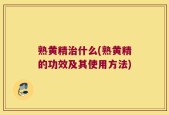 熟黄精治什么(熟黄精的功效及其使用方法)