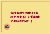 黄岐黄精生姜泡茶(黄精生姜泡茶：让你健康又美味的饮品！)