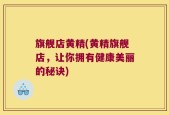 旗舰店黄精(黄精旗舰店，让你拥有健康美丽的秘诀)