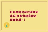 红参黄精膏可以调理卵巢吗(红参黄精膏能否调理卵巢？)