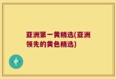 亚洲第一黄精选(亚洲领先的黄色精选)