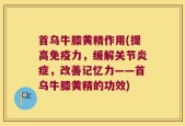 首乌牛膝黄精作用(提高免疫力，缓解关节炎症，改善记忆力——首乌牛膝黄精的功效)