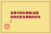 桑葚与枸杞黄精(桑葚和枸杞配合黄精的好处)
