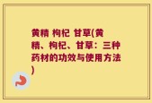 黄精 枸杞 甘草(黄精、枸杞、甘草：三种药材的功效与使用方法)