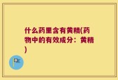 什么药里含有黄精(药物中的有效成分：黄精)