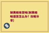 制黄精有苦味(制黄精味道苦怎么办？攻略分享)