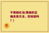 干黄精吃法(黄精的正确食用方法，你知道吗？)