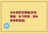 大补的野生黄精(野生黄精：补气养阴，滋补身体的佳品)