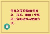 何首乌茯苓黄精(何首乌、茯苓、黄精︱中草药三宝的功效与使用方法)
