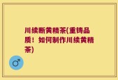 川续断黄精茶(重铸品质！如何制作川续黄精茶)