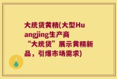 大统货黄精(大型Huangjing生产商“大统货”展示黄精新品，引爆市场需求)