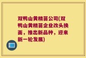 双鸭山黄精苗公司(双鸭山黄精苗企业改头换面，推出新品种，迎来新一轮发展)