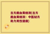 古方鹿血黄精液(古方鹿血黄精液：中医秘方助力男性健康)