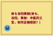 田七当归黄精(田七、当归、黄精：中医药三宝，如何正确搭配？)