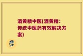 酒黄精中医(酒黄精：传统中医药有效解决方案)