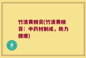 竹清黄精膏(竹清黄精膏：中药材制成，助力健康)