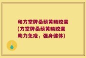 和方堂牌桑葫黄精胶囊(方堂牌桑葫黄精胶囊助力免疫，强身健体)