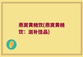 燕窝黄精饮(燕窝黄精饮：滋补佳品)