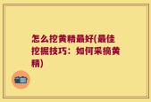 怎么挖黄精最好(最佳挖掘技巧：如何采摘黄精)