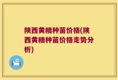 陕西黄精种苗价格(陕西黄精种苗价格走势分析)