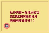 杜仲黄精一起泡水的功效(泡水同时服用杜仲黄精有哪些好处？)