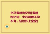 中药黄精枸杞汤(黄精枸杞汤：中药调理不孕不育，轻松怀上宝宝)