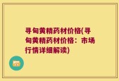 寻甸黄精药材价格(寻甸黄精药材价格：市场行情详细解读)
