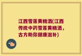 江西雪莲黄精洒(江西传统中药雪莲黄精洒，古方助你健康滋补)
