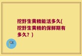 挖野生黄精能活多久(挖野生黄精的保鲜期有多久？)