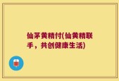 仙茅黄精付(仙黄精联手，共创健康生活)