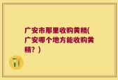 广安市那里收购黄精(广安哪个地方能收购黄精？)