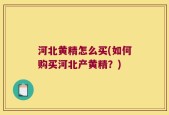 河北黄精怎么买(如何购买河北产黄精？)