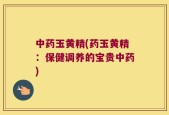 中药玉黄精(药玉黄精：保健调养的宝贵中药)