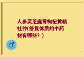 人参灵芝鹿茸枸杞黄精杜仲(修复体质的中药材有哪些？)